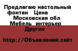 Предлагаю настольный фонтан › Цена ­ 6 000 - Московская обл. Мебель, интерьер » Другое   